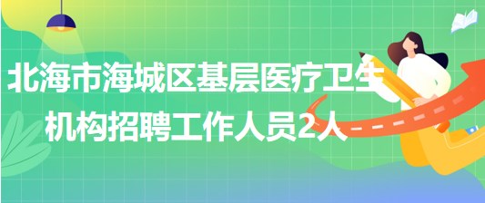 廣西北海市海城區(qū)基層醫(yī)療衛(wèi)生機(jī)構(gòu)2023年招聘工作人員2人 廣西北海市海城區(qū)基層醫(yī)療衛(wèi)生機(jī)構(gòu)2023年招聘工作人員2人