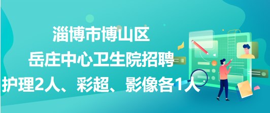 淄博市博山區(qū)岳莊中心衛(wèi)生院招聘護(hù)理2人、彩超、影像各1人