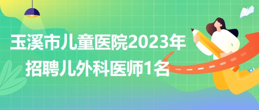 云南省玉溪市兒童醫(yī)院2023年招聘兒外科醫(yī)師1名 云南省玉溪市兒童醫(yī)院2023年招聘兒外科醫(yī)師1名