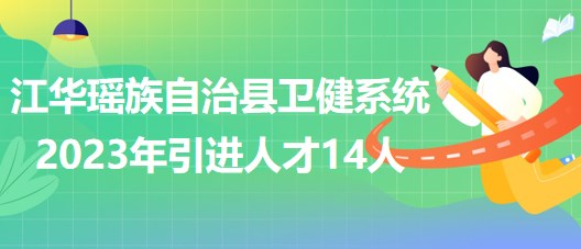 湖南省永州市江華瑤族自治縣衛(wèi)健系統(tǒng)2023年引進(jìn)人才14人 湖南省永州市江華瑤族自治縣衛(wèi)健系統(tǒng)2023年引進(jìn)人才14人