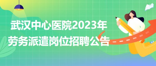 湖北省武漢中心醫(yī)院2023年勞務(wù)派遣崗位招聘公告 湖北省武漢中心醫(yī)院2023年勞務(wù)派遣崗位招聘公告