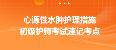心源性水腫護(hù)理措施-2024初級(jí)護(hù)師考試速記考點(diǎn)