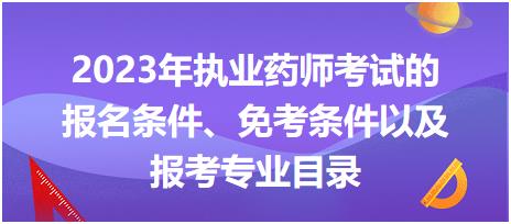 2023年執(zhí)業(yè)藥師考試的報名條件、免考條件以及報考專業(yè)目錄？