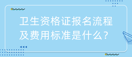 衛(wèi)生資格證報(bào)名流程及費(fèi)用標(biāo)準(zhǔn)是什么？