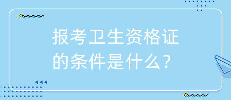報(bào)考衛(wèi)生資格證的條件是什么？