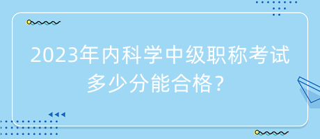 2023年內科學中級職稱考試多少分能合格？
