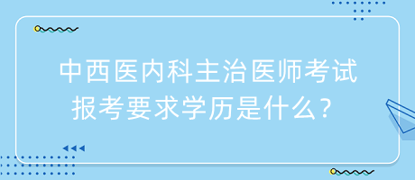 中西醫(yī)內(nèi)科主治醫(yī)師考試報考要求學(xué)歷是什么？