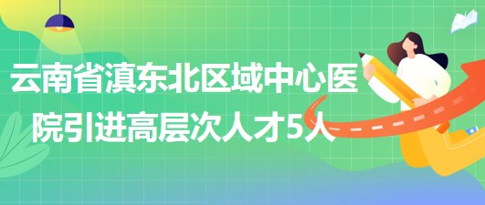 云南省滇東北區(qū)域中心醫(yī)院2023年引進高層次專業(yè)技術人才5人