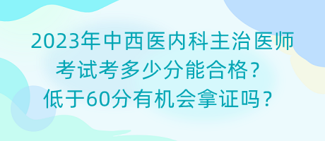 2023年中西醫(yī)內(nèi)科主治醫(yī)師考試考多少分能合格？低于60分有機會拿證嗎？