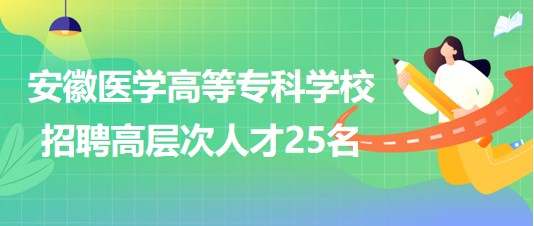 安徽醫(yī)學高等專科學校2023年第二批招聘高層次人才25名