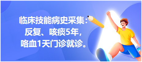 臨床技能病史采集：反復(fù)、咳痰5年，咯血1天門診就診。