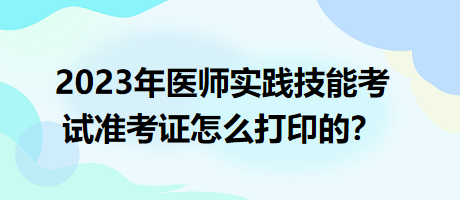 2023年臨床執(zhí)業(yè)醫(yī)師實(shí)踐技能考試準(zhǔn)考證怎么打印的？