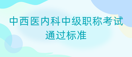 中西醫(yī)內(nèi)科中級(jí)職稱(chēng)考試通過(guò)標(biāo)準(zhǔn)