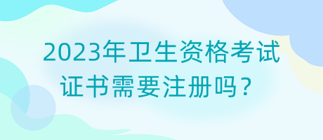 2023年衛(wèi)生資格考試證書(shū)需要注冊(cè)嗎？