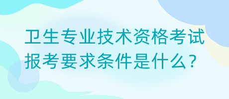 衛(wèi)生專(zhuān)業(yè)技術(shù)資格考試報(bào)考要求條件是什么？