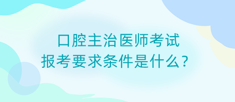 口腔主治醫(yī)師考試報(bào)考要求條件是什么？