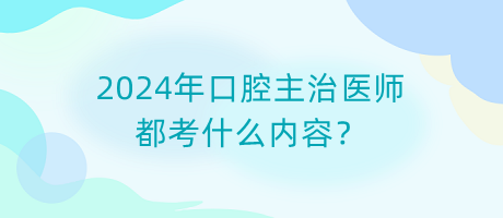 2024年口腔主治醫(yī)師都考什么內(nèi)容？