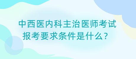 中西醫(yī)內(nèi)科主治醫(yī)師考試報(bào)考要求條件是什么？