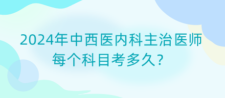 2024年中西醫(yī)內科主治醫(yī)師每個科目考多久？