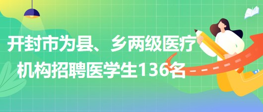 河南省開封市2023年為縣、鄉(xiāng)兩級醫(yī)療機(jī)構(gòu)招聘醫(yī)學(xué)生136名
