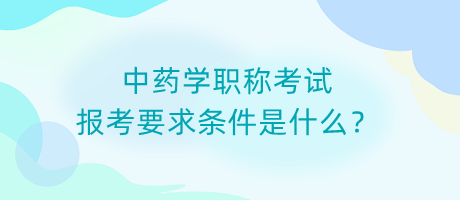 中藥學(xué)職稱考試報(bào)考要求條件是什么？