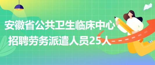 安徽省公共衛(wèi)生臨床中心2023年招聘勞務派遣人員25人