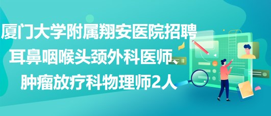 廈門大學(xué)附屬翔安醫(yī)院招聘耳鼻咽喉頭頸外科醫(yī)師、腫瘤放療科物理師2人