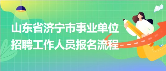 山東省濟(jì)寧市事業(yè)單位2023年招聘工作人員報名流程