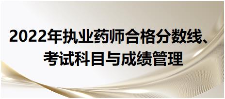 2022年執(zhí)業(yè)藥師合格分?jǐn)?shù)線、考試科目與成績(jī)管理