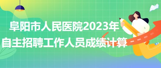 阜陽市人民醫(yī)院2023年自主招聘（本、?？疲┕ぷ魅藛T成績計算
