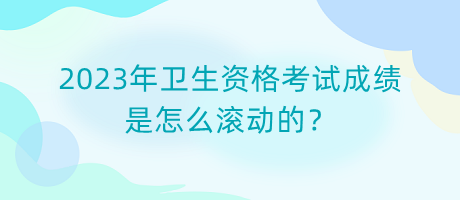 2023年衛(wèi)生資格考試成績是怎么滾動(dòng)的？