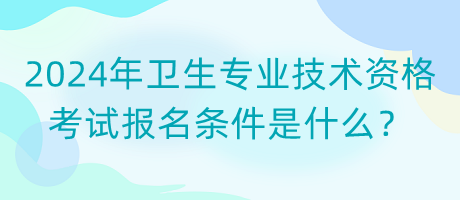 2024年衛(wèi)生專業(yè)技術(shù)資格考試報(bào)名條件是什么？