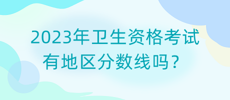 2023年衛(wèi)生資格考試有地區(qū)分?jǐn)?shù)線嗎？