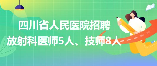四川省人民醫(yī)院2023年招聘放射科醫(yī)師5人、技師8人