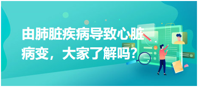 由肺臟疾病導(dǎo)致心臟病變，大家了解嗎？