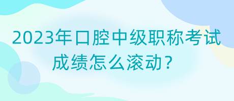 2023年口腔中級(jí)職稱考試成績(jī)?cè)趺礉L動(dòng)？