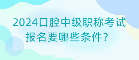 2024口腔中級職稱考試報名要哪些條件？