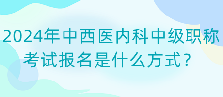 2024年中西醫(yī)內(nèi)科中級職稱考試報名是什么方式？