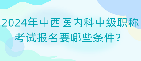2024年中西醫(yī)內科中級職稱考試報名要哪些條件？