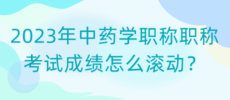 2023年中藥學職稱職稱考試成績怎么滾動？