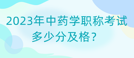 2023年中藥學職稱考試多少分及格？