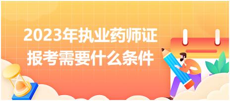 2023年執(zhí)業(yè)藥師證報考需要什么條件？