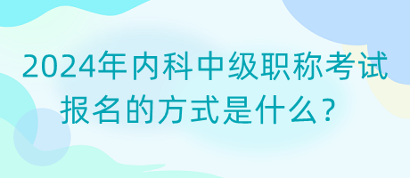 2024年內(nèi)科中級(jí)職稱考試報(bào)名的方式是什么？