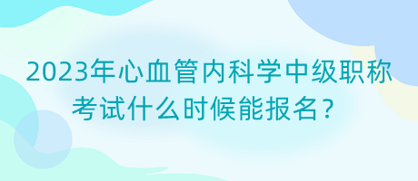 2023年心血管內(nèi)科學(xué)中級(jí)職稱考試什么時(shí)候能報(bào)名？