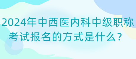 2024年中西醫(yī)內科中級職稱考試報名的方式是什么？