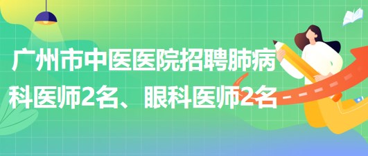廣州市中醫(yī)醫(yī)院招聘肺病(呼吸內(nèi))科醫(yī)師2名、眼科醫(yī)師2名