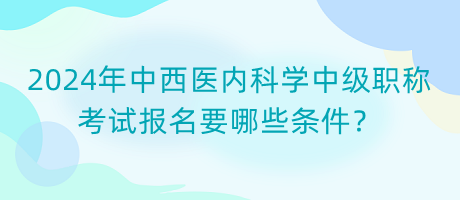2024年中西醫(yī)內(nèi)科學(xué)中級(jí)職稱考試報(bào)名要哪些條件？