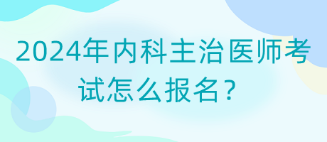 2024年內(nèi)科主治醫(yī)師考試怎么報(bào)名？
