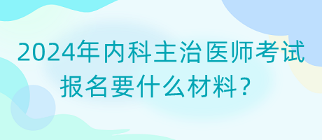 2024年內(nèi)科主治醫(yī)師考試報名要什么材料？