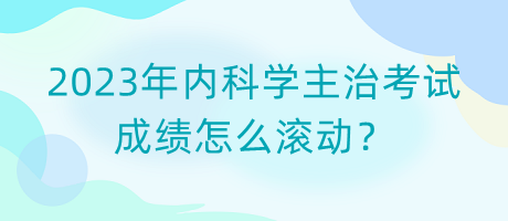 2023年內(nèi)科學(xué)主治考試成績怎么滾動？